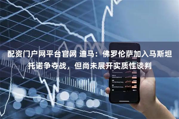 配资门户网平台官网 迪马：佛罗伦萨加入马斯坦托诺争夺战，但尚未展开实质性谈判