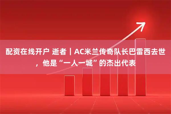 配资在线开户 逝者｜AC米兰传奇队长巴雷西去世，他是“一人一城”的杰出代表
