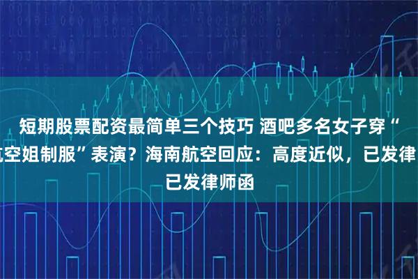 短期股票配资最简单三个技巧 酒吧多名女子穿“海航空姐制服”表演？海南航空回应：高度近似，已发律师函