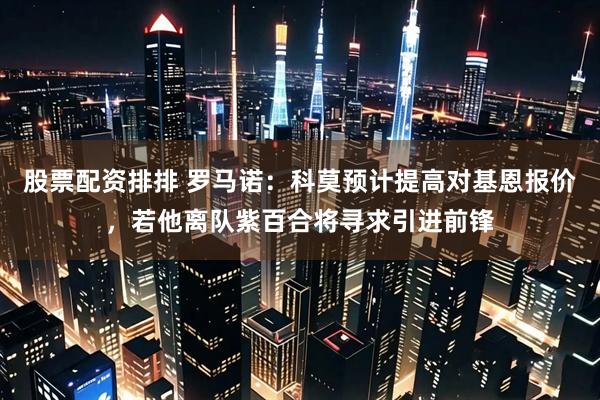 股票配资排排 罗马诺：科莫预计提高对基恩报价，若他离队紫百合将寻求引进前锋