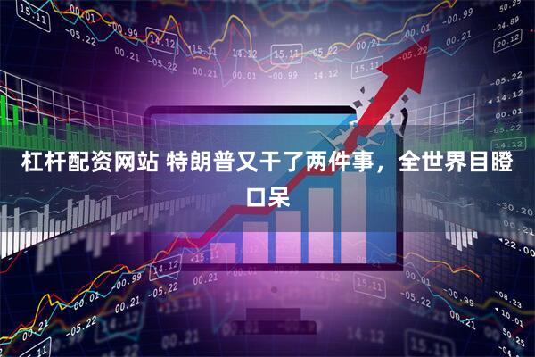 杠杆配资网站 特朗普又干了两件事，全世界目瞪口呆