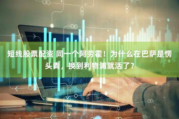 短线股票配资 同一个阿劳霍！为什么在巴萨是愣头青，换到利物浦就活了？