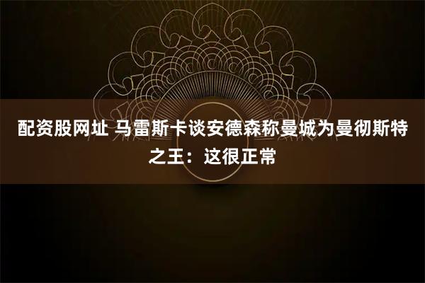 配资股网址 马雷斯卡谈安德森称曼城为曼彻斯特之王：这很正常