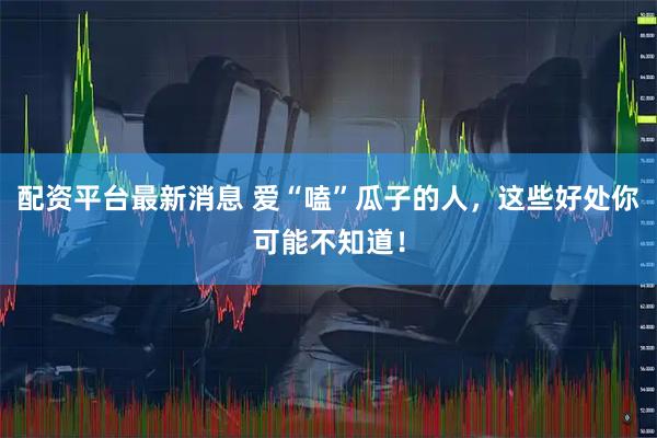配资平台最新消息 爱“嗑”瓜子的人,这些好处你可能不知道!