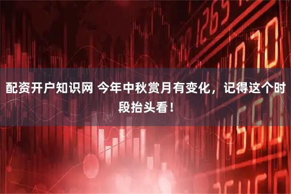 配资开户知识网 今年中秋赏月有变化，记得这个时段抬头看！