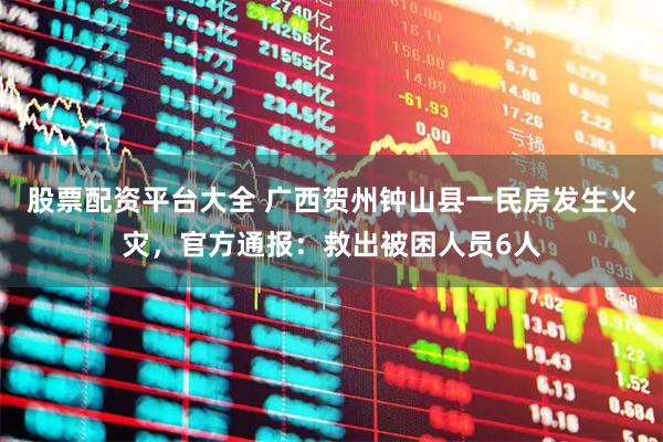 股票配资平台大全 广西贺州钟山县一民房发生火灾，官方通报：救出被困人员6人