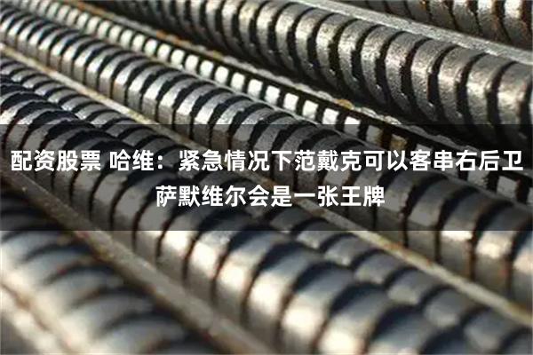 配资股票 哈维：紧急情况下范戴克可以客串右后卫 萨默维尔会是一张王牌