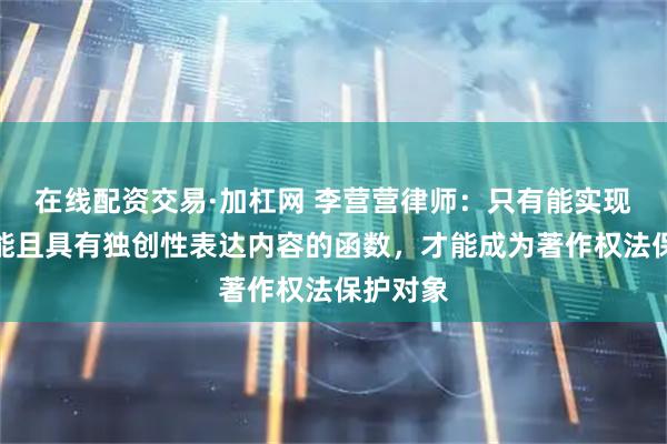 在线配资交易·加杠网 李营营律师：只有能实现独立功能且具有独创性表达内容的函数，才能成为著作权法保护对象
