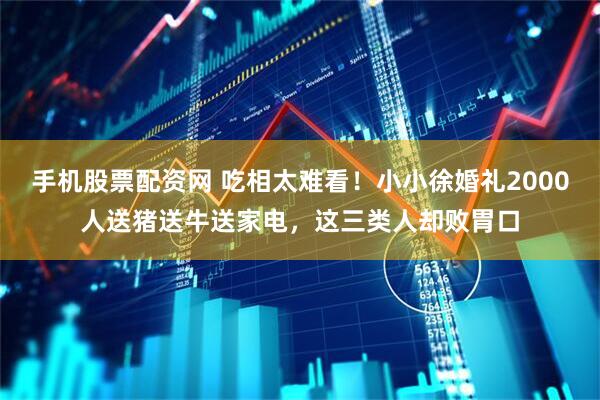 手机股票配资网 吃相太难看!小小徐婚礼2000人送猪送牛送家电,这三类人却败胃口